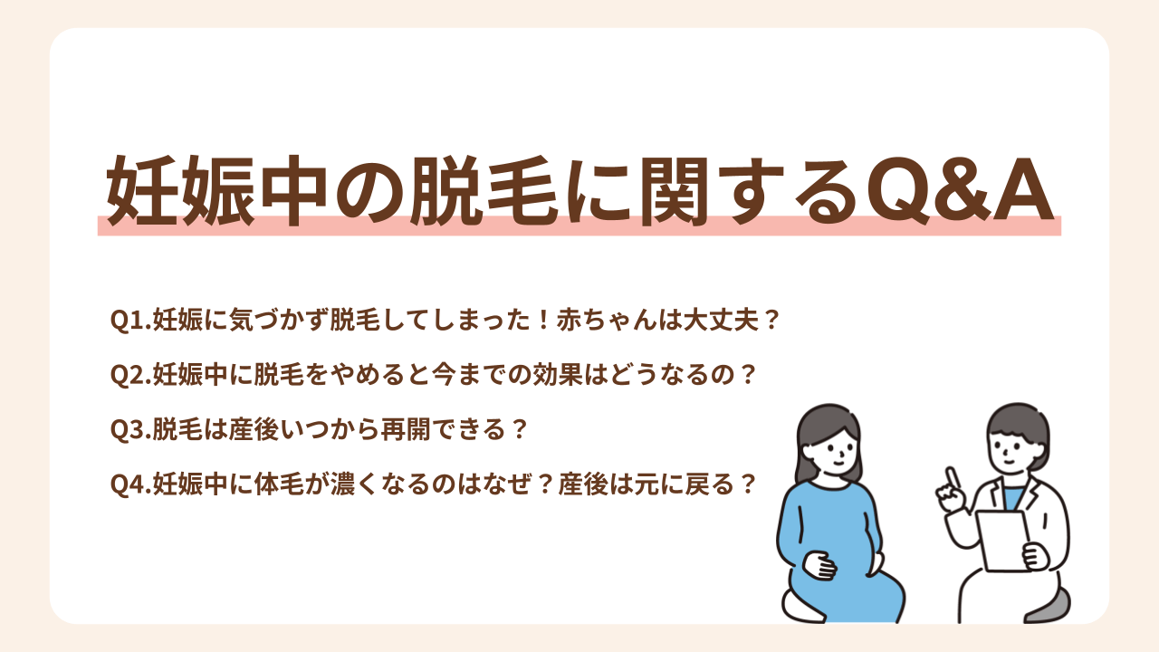 Q1.妊娠に気づかず脱毛してしまった！赤ちゃんは大丈夫？、Q2.妊娠中に脱毛をやめると今までの効果はどうなるの？、Q3.脱毛は産後いつから再開できる？、