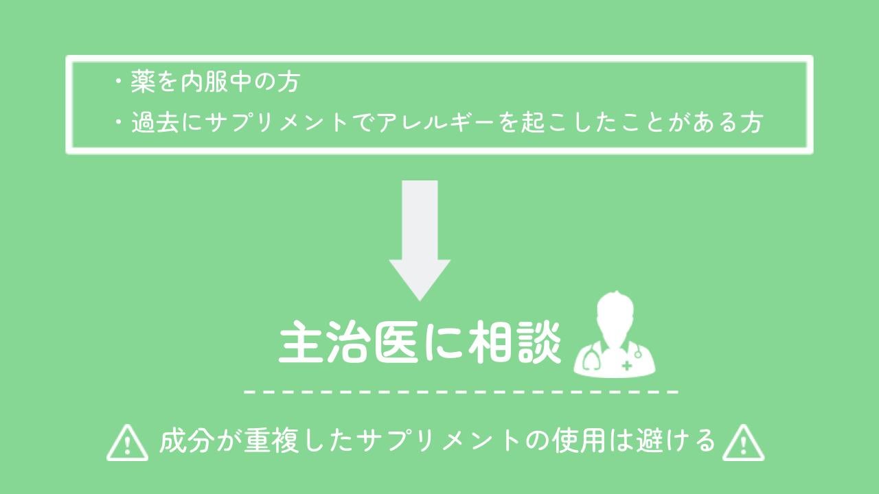 薬を内服中の人や過去にサプリのアレルギーがあった人は主治医に相談しましょう。