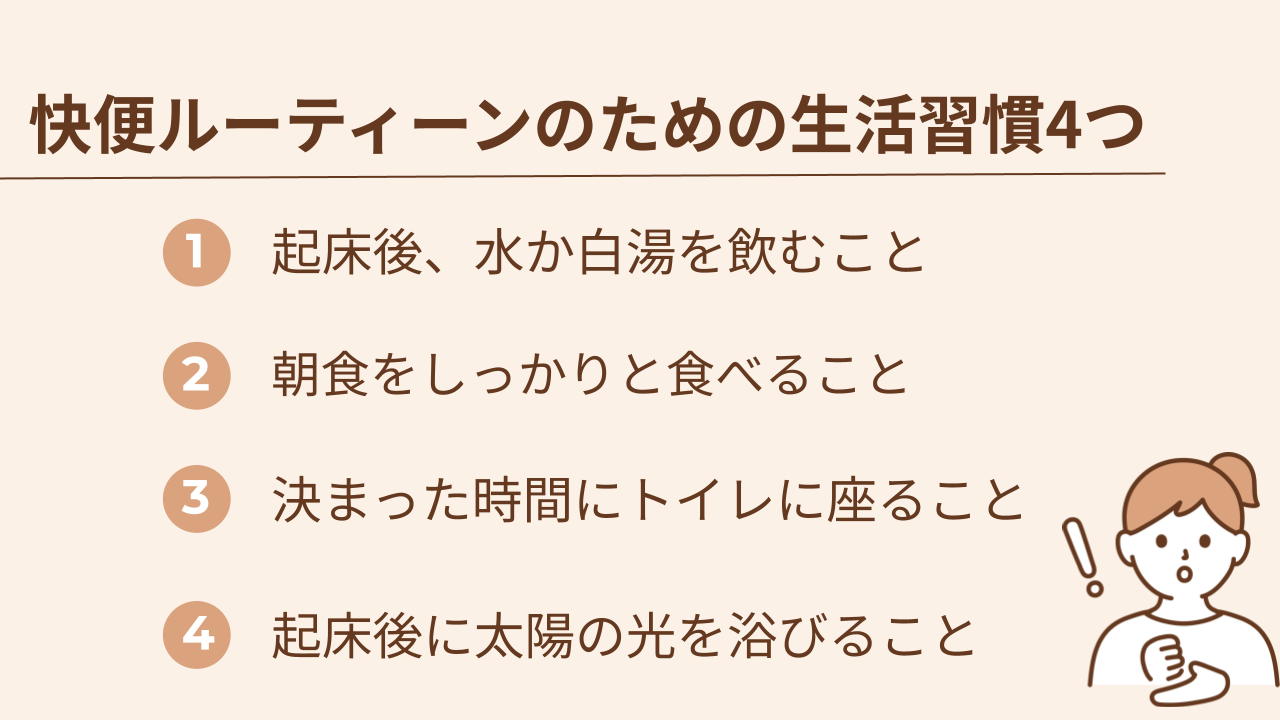 快便ルーティーンを作るために、妊婦さんに取り入れてほしい習慣は起きてすぐにコップ1杯の水か白湯を飲むこと、 朝食をしっかりと食べること、決まった時間にトイレに座ること、起床後に太陽の光を浴びることの4つです。