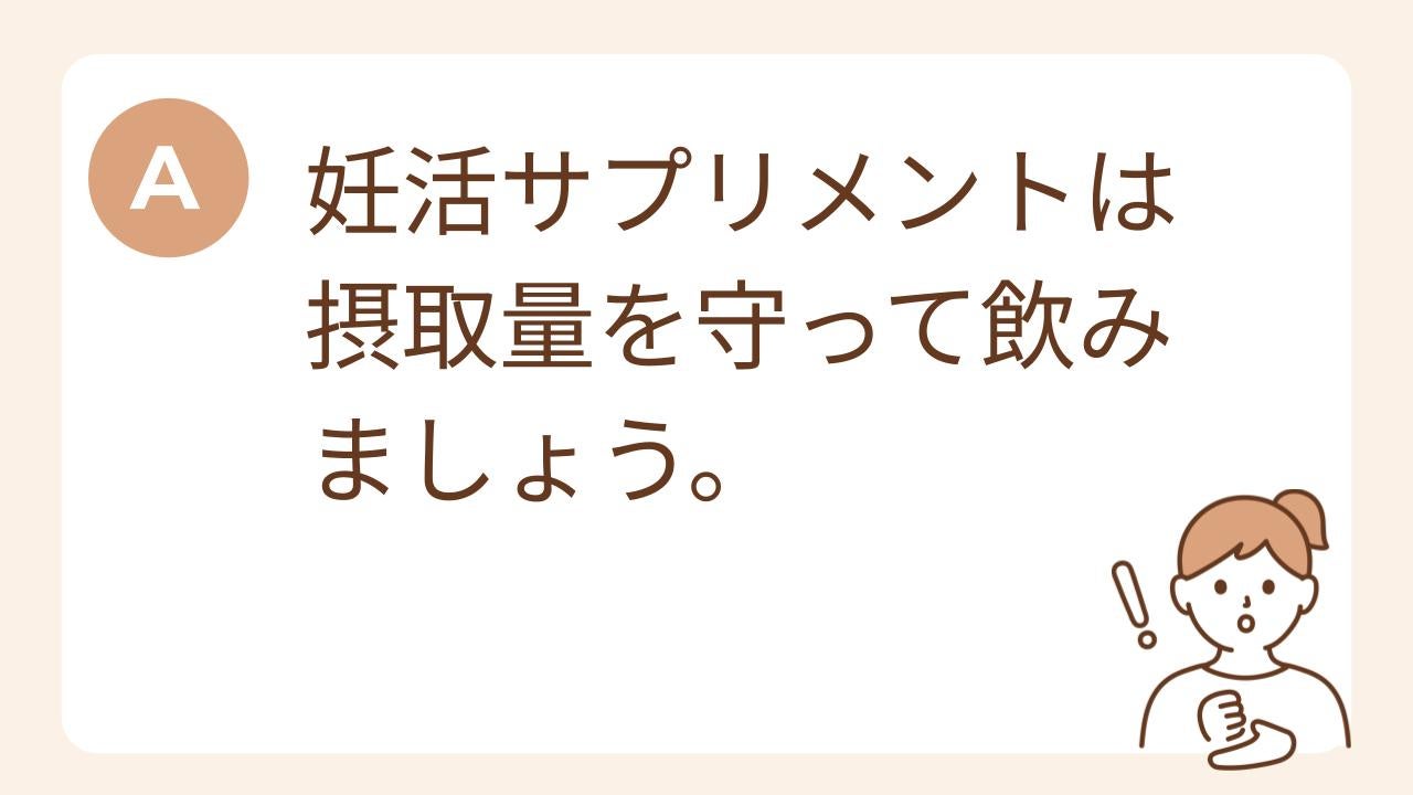 A：妊活サプリメントは摂取量を守って飲みましょう。
