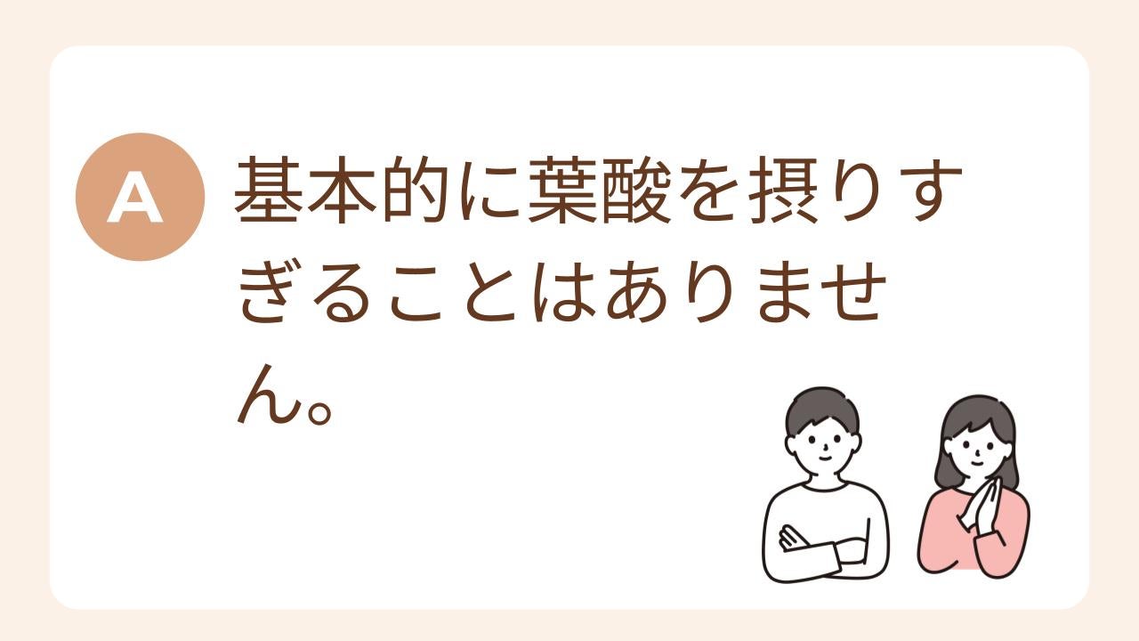 A：基本的に葉酸を摂りすぎることはありません。