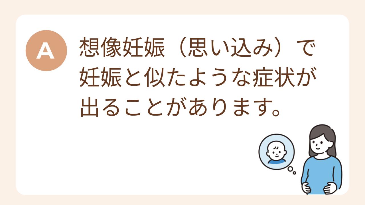 A：想像妊娠（思い込み）で妊娠と似たような症状が出ることがあります。