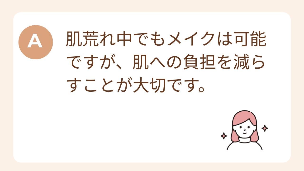 A:肌荒れ中でもメイクは可能ですが、肌への負担を減らすことが大切です。