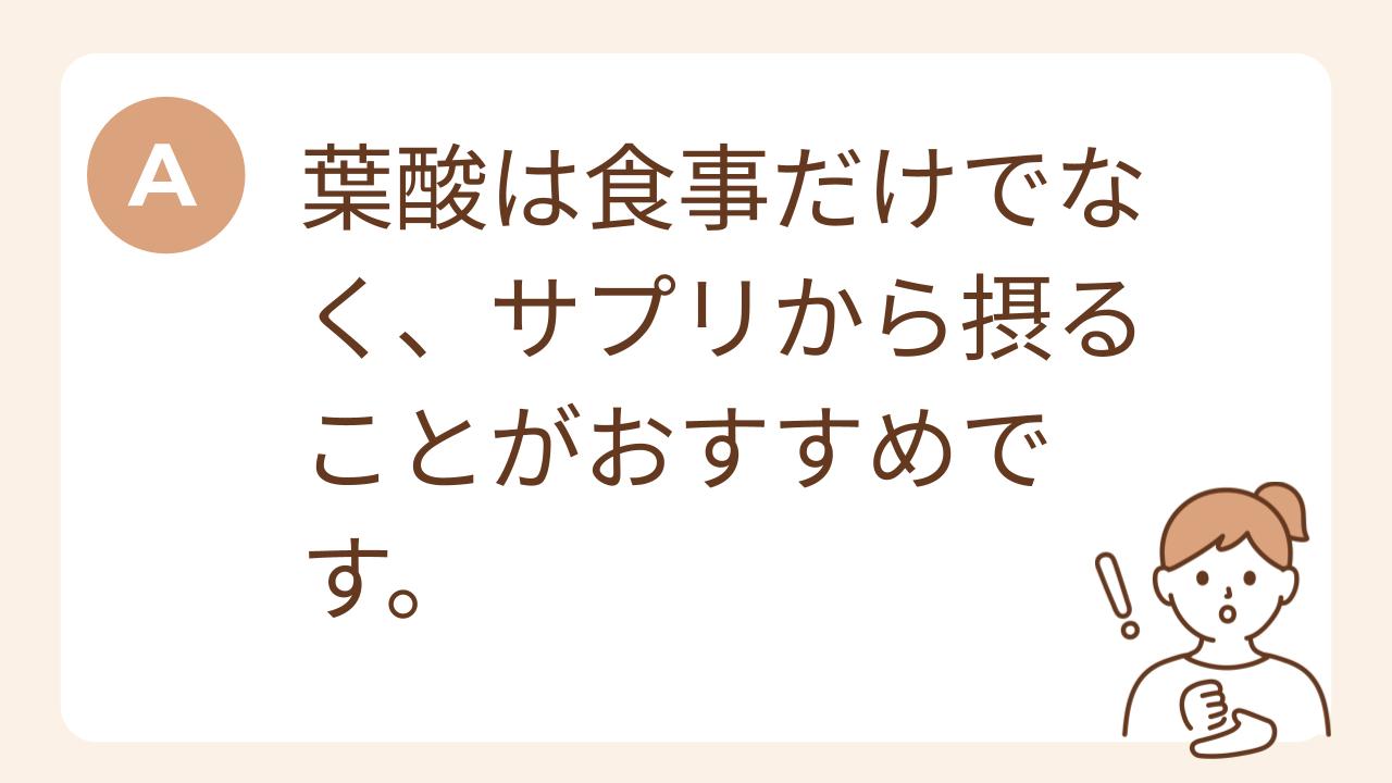 A：葉酸は食事だけでなく、サプリから摂ることがおすすめです。