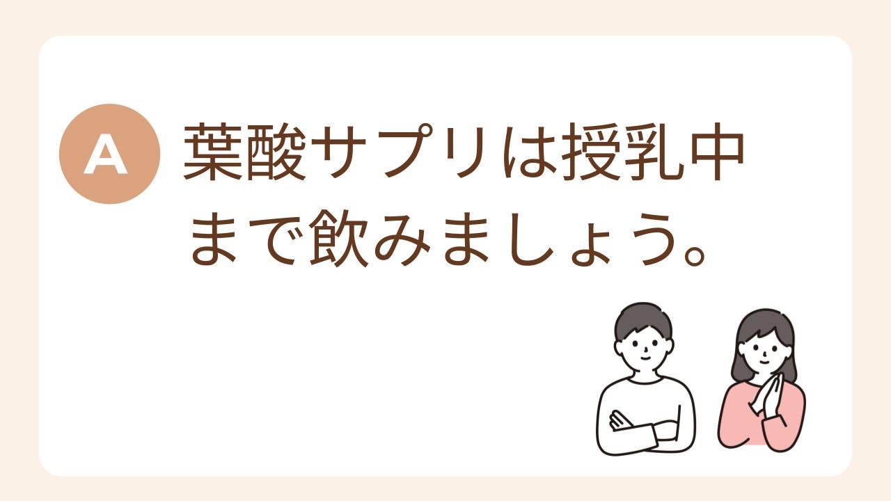A：葉酸サプリは授乳中まで飲みましょう。