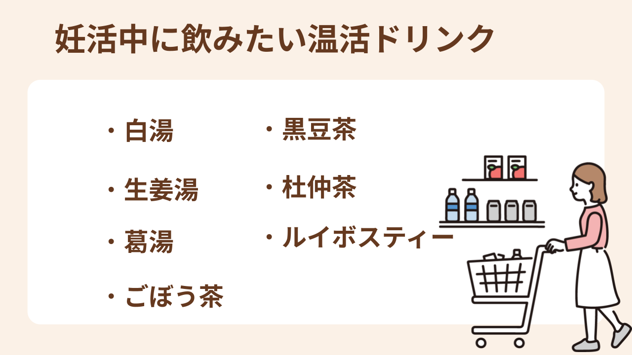 妊活中に飲みたい温活ドリンクは白湯、生姜湯、葛湯 、ごぼう茶、黒豆茶、杜仲茶、ルイボスティーです。