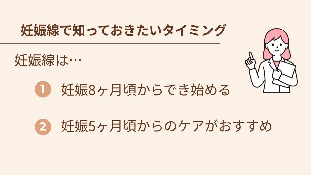 妊娠線で知っておきたいタイミング：1.妊娠線は、妊娠8ヶ月頃からでき始める、2.妊娠線のケアは妊娠5ヶ月頃からがおすすめ