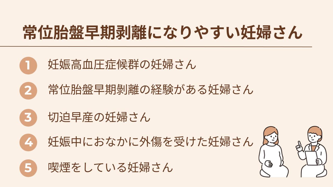 常位胎盤早期剝離になりやすい妊婦さんは、妊娠高血圧症候群・常位胎盤早期剝離の既往・切迫早産・妊娠中におなかに外傷を受けた・喫煙をしている妊婦さん